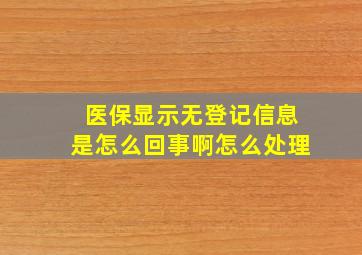 医保显示无登记信息是怎么回事啊怎么处理