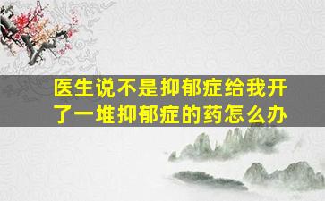 医生说不是抑郁症给我开了一堆抑郁症的药怎么办