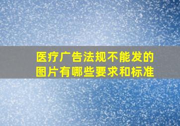 医疗广告法规不能发的图片有哪些要求和标准