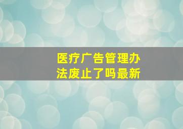 医疗广告管理办法废止了吗最新