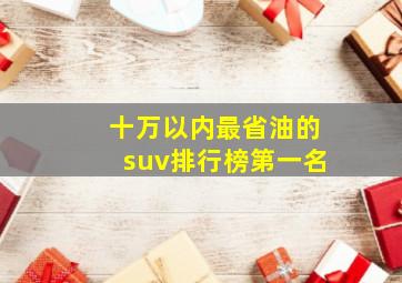 十万以内最省油的suv排行榜第一名