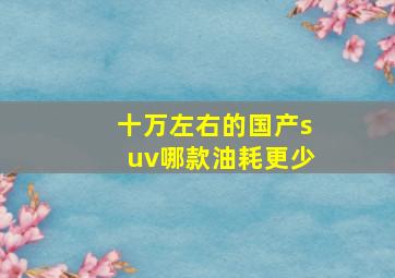 十万左右的国产suv哪款油耗更少