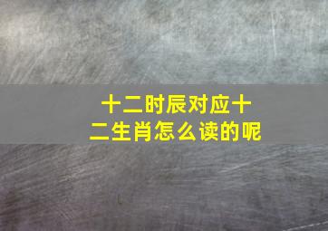 十二时辰对应十二生肖怎么读的呢