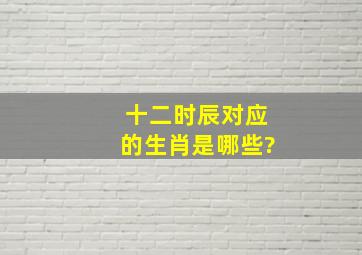 十二时辰对应的生肖是哪些?