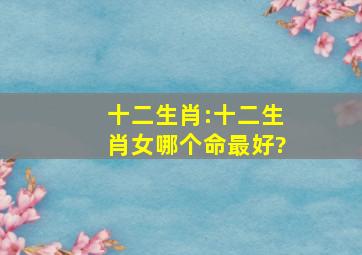 十二生肖:十二生肖女哪个命最好?