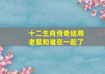 十二生肖传奇结局老鼠和谁在一起了