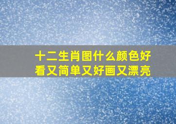 十二生肖图什么颜色好看又简单又好画又漂亮