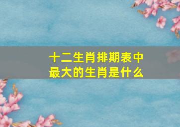 十二生肖排期表中最大的生肖是什么