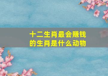 十二生肖最会赚钱的生肖是什么动物