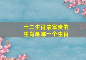 十二生肖最富贵的生肖是哪一个生肖