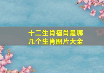 十二生肖福肖是哪几个生肖图片大全