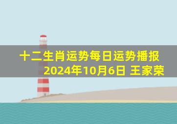 十二生肖运势每日运势播报 2024年10月6日 王家荣