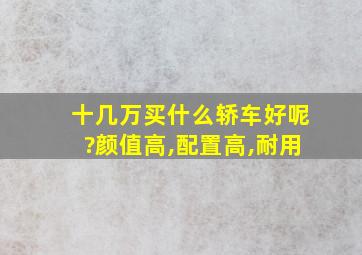 十几万买什么轿车好呢?颜值高,配置高,耐用