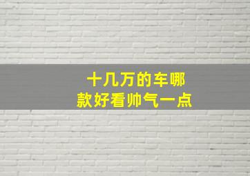 十几万的车哪款好看帅气一点