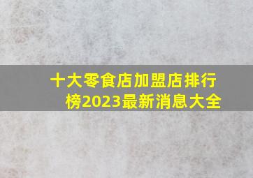 十大零食店加盟店排行榜2023最新消息大全