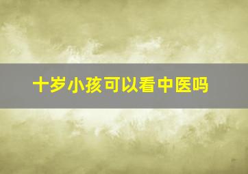 十岁小孩可以看中医吗