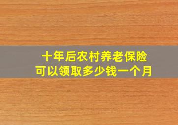 十年后农村养老保险可以领取多少钱一个月