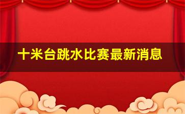 十米台跳水比赛最新消息