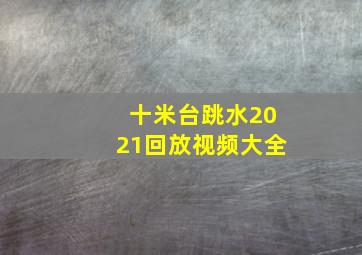 十米台跳水2021回放视频大全