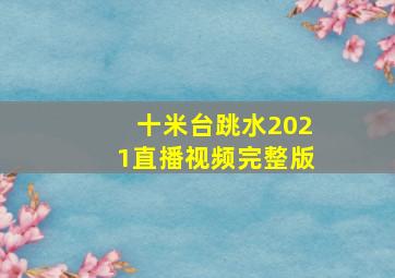 十米台跳水2021直播视频完整版