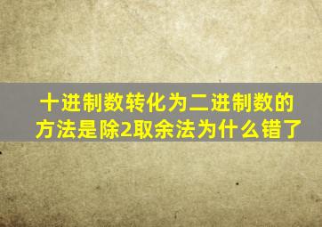 十进制数转化为二进制数的方法是除2取余法为什么错了