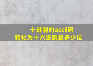 十进制的ascii码转化为十六进制是多少位