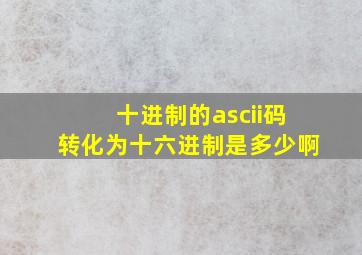 十进制的ascii码转化为十六进制是多少啊