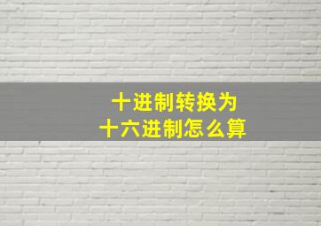 十进制转换为十六进制怎么算