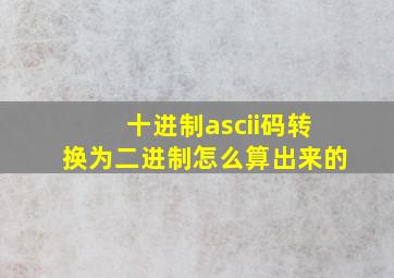 十进制ascii码转换为二进制怎么算出来的