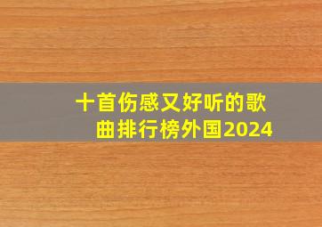 十首伤感又好听的歌曲排行榜外国2024