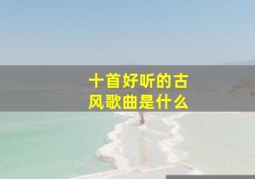 十首好听的古风歌曲是什么