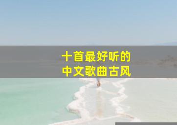 十首最好听的中文歌曲古风