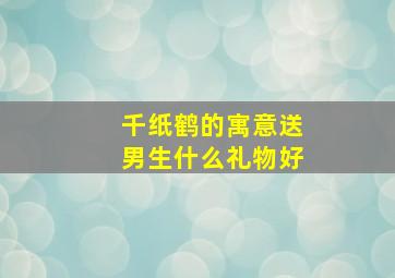 千纸鹤的寓意送男生什么礼物好