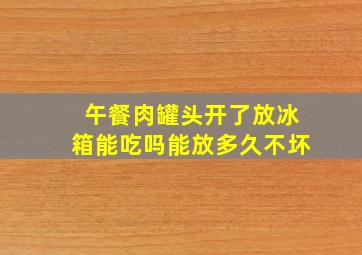 午餐肉罐头开了放冰箱能吃吗能放多久不坏