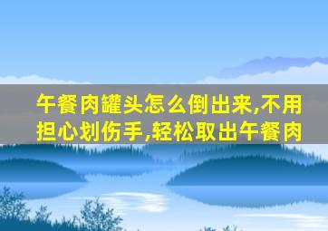 午餐肉罐头怎么倒出来,不用担心划伤手,轻松取出午餐肉