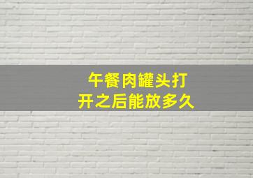 午餐肉罐头打开之后能放多久