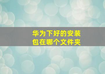 华为下好的安装包在哪个文件夹