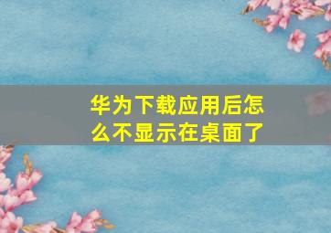 华为下载应用后怎么不显示在桌面了