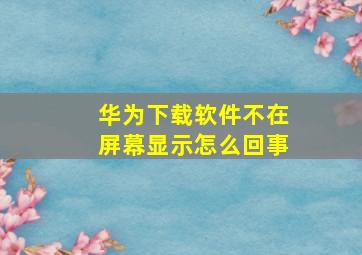 华为下载软件不在屏幕显示怎么回事