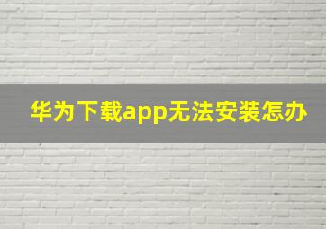 华为下载app无法安装怎办