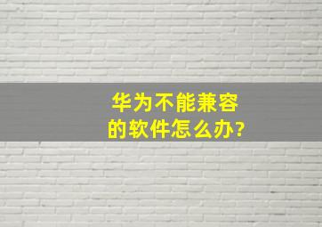 华为不能兼容的软件怎么办?