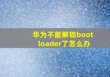 华为不能解锁bootloader了怎么办