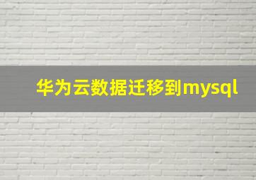 华为云数据迁移到mysql