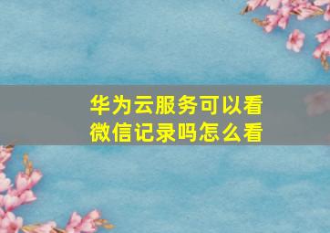 华为云服务可以看微信记录吗怎么看