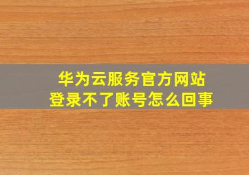 华为云服务官方网站登录不了账号怎么回事