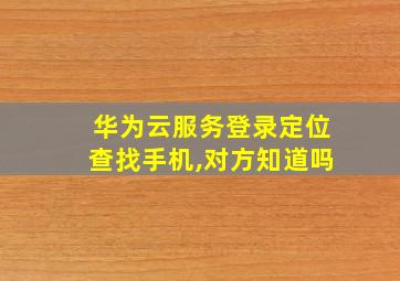 华为云服务登录定位查找手机,对方知道吗