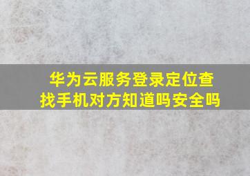 华为云服务登录定位查找手机对方知道吗安全吗