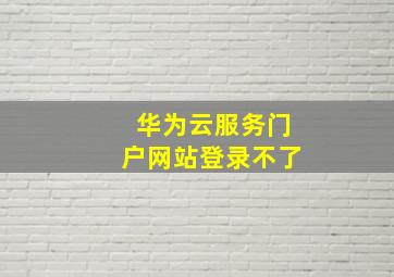 华为云服务门户网站登录不了