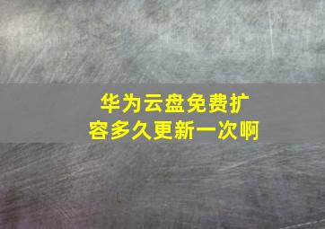 华为云盘免费扩容多久更新一次啊