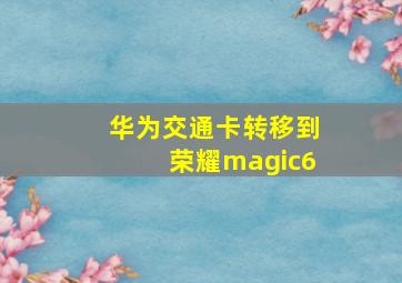 华为交通卡转移到荣耀magic6